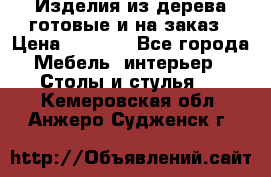 Изделия из дерева готовые и на заказ › Цена ­ 1 500 - Все города Мебель, интерьер » Столы и стулья   . Кемеровская обл.,Анжеро-Судженск г.